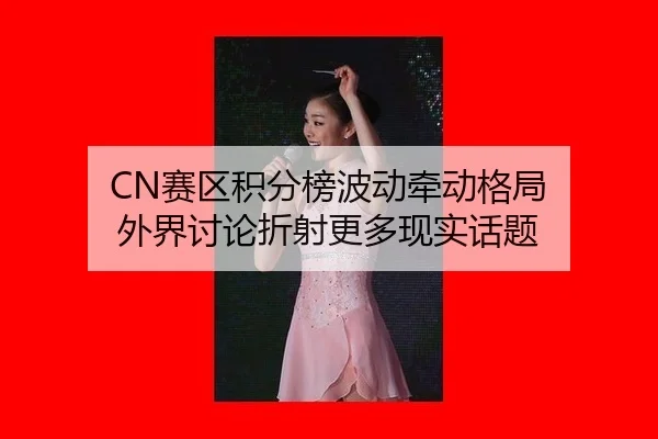 CN赛区积分榜波动牵动格局 外界讨论折射更多现实话题